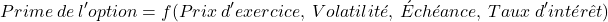 \[ Prime\ de\ l'option = f(Prix\ d'exercice,\ Volatilit&eacute;,\ &Eacute;ch&eacute;ance,\ Taux\ d'int&eacute;r&ecirc;t) \]