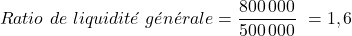 \[    Ratio\ de\ liquidit&eacute;\ g&eacute;n&eacute;rale = \frac{800\,000}{500\,000}\ = 1,6 \]