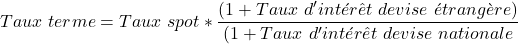 \[ Taux\ terme = Taux\ spot * \frac{(1 + Taux\ d'int&eacute;r&ecirc;t\ devise\ &eacute;trang&egrave;re)}{(1 + Taux\ d'int&eacute;r&ecirc;t\ devise\ nationale} \]