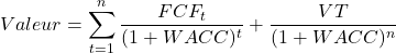 \[ Valeur = \sum_{t=1}^{n}{\frac{FCF_t}{(1 + WACC)^t} + \frac{VT}{(1 + WACC)^n}} \]
